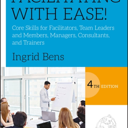 Facilitating with Ease!: Core Skills for Facilitators, Team Leaders and Members, Managers, Consultants, and Trainers