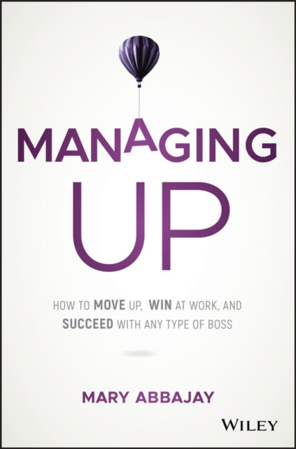 Managing Up: How to Move up, Win at Work, and Succeed with Any Type of Boss