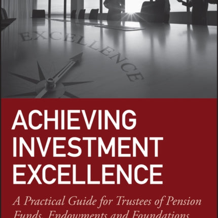 Achieving Investment Excellence: A Practical Guide for Trustees of Pension Funds, Endowments and Foundations