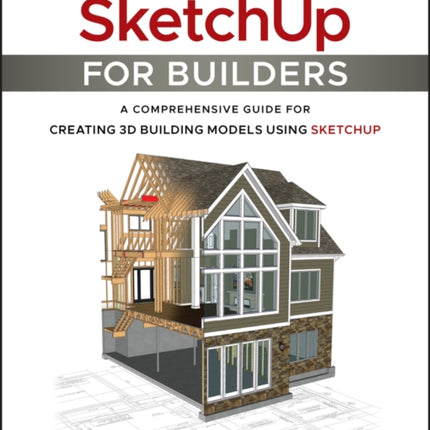 SketchUp for Builders: A Comprehensive Guide for Creating 3D Building Models Using SketchUp