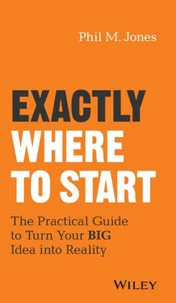 Exactly Where to Start: The Practical Guide to Turn Your BIG Idea into Reality