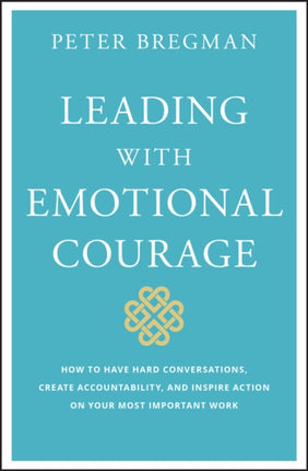 Leading With Emotional Courage: How to Have Hard Conversations, Create Accountability, And Inspire Action On Your Most Important Work