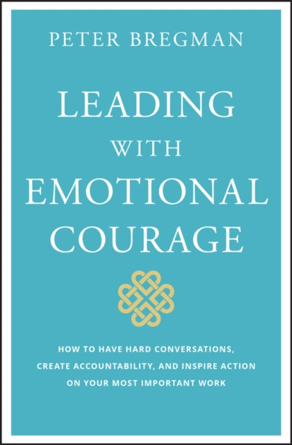 Leading With Emotional Courage: How to Have Hard Conversations, Create Accountability, And Inspire Action On Your Most Important Work