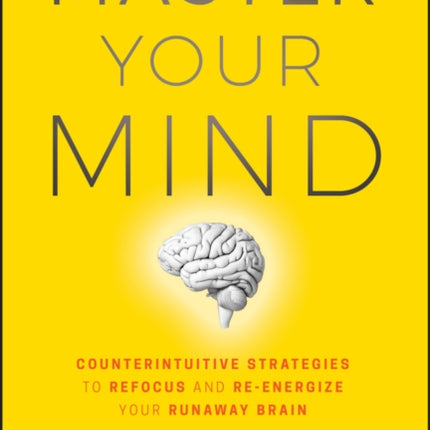 Master Your Mind: Counterintuitive Strategies to Refocus and Re-Energize Your Runaway Brain