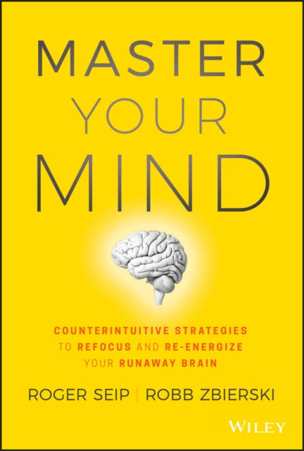 Master Your Mind: Counterintuitive Strategies to Refocus and Re-Energize Your Runaway Brain