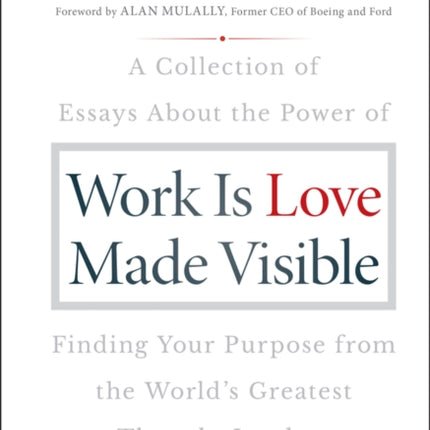 Work is Love Made Visible: A Collection of Essays About the Power of Finding Your Purpose From the World's Greatest Thought Leaders