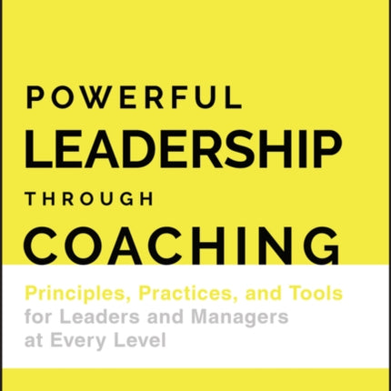 Powerful Leadership Through Coaching: Principles, Practices, and Tools for Leaders and Managers at Every Level