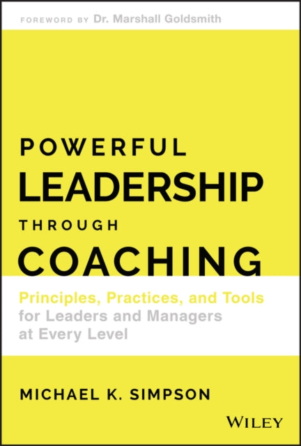 Powerful Leadership Through Coaching: Principles, Practices, and Tools for Leaders and Managers at Every Level