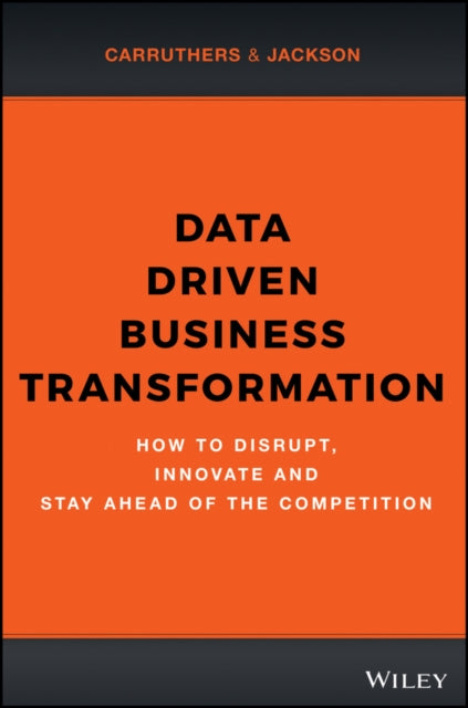 Data Driven Business Transformation: How to Disrupt, Innovate and Stay Ahead of the Competition