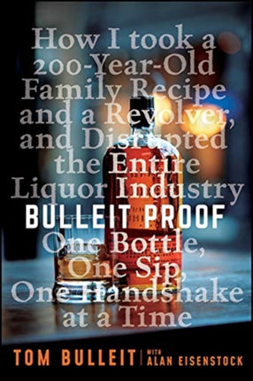 Bulleit Proof: How I Took a 150-Year-Old Family Recipe and a Revolver, and Disrupted the Entire Liquor Industry One Bottle, One Sip, One Handshake at a Time