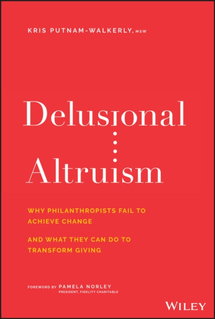 Delusional Altruism: Why Philanthropists Fail To Achieve Change and What They Can Do To Transform Giving