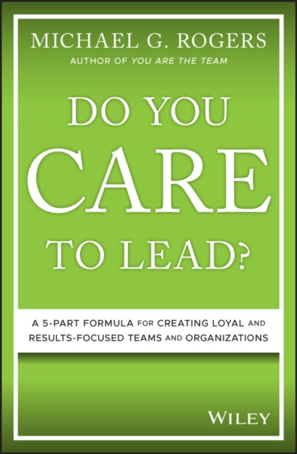 Do You Care to Lead?: A 5-Part Formula for Creating Loyal and Results-Focused Teams and Organizations