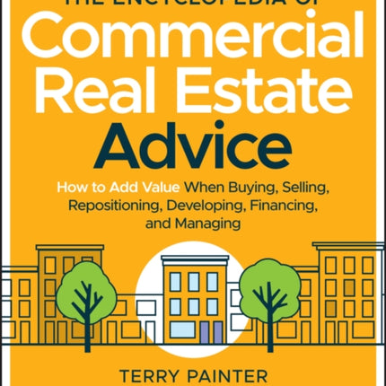 The Encyclopedia of Commercial Real Estate Advice: How to Add Value When Buying, Selling, Repositioning, Developing, Financing, and Managing