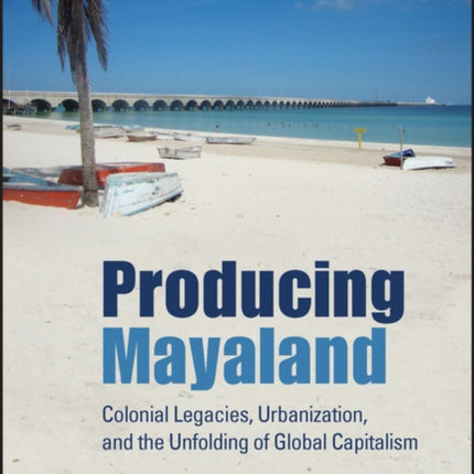 Producing Mayaland: Colonial Legacies, Urbanization, and the Unfolding of Global Capitalism