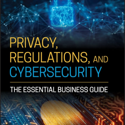 Privacy, Regulations, and Cybersecurity: The Essential Business Guide