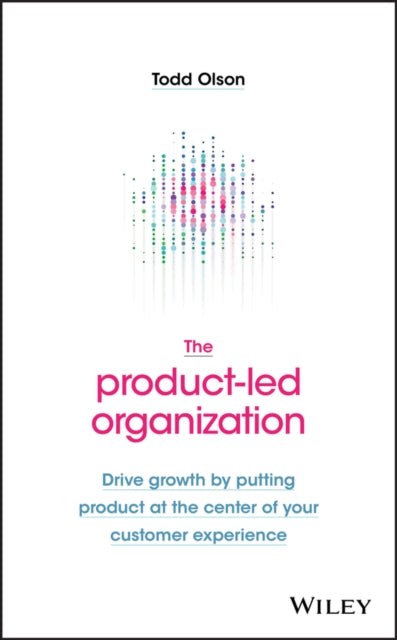 The Product-Led Organization: Drive Growth By Putting Product at the Center of Your Customer Experience