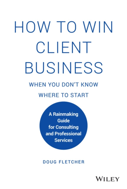 How to Win Client Business When You Don't Know Where to Start: A Rainmaking Guide for Consulting and Professional Services