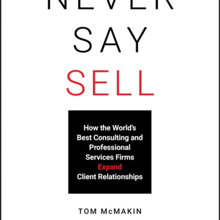 Never Say Sell: How the World's Best Consulting and Professional Services Firms Expand Client Relationships