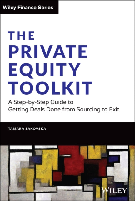 The Private Equity Toolkit: A Step-by-Step Guide to Getting Deals Done from Sourcing to Exit