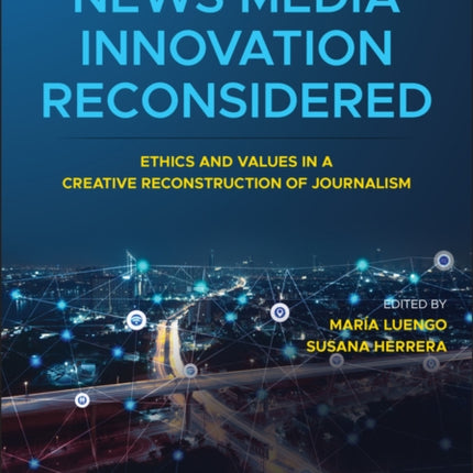 News Media Innovation Reconsidered: Ethics and Values in a Creative Reconstruction of Journalism