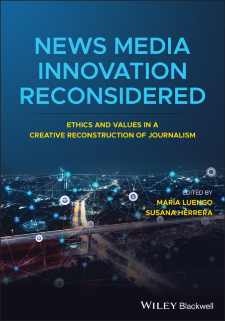 News Media Innovation Reconsidered: Ethics and Values in a Creative Reconstruction of Journalism