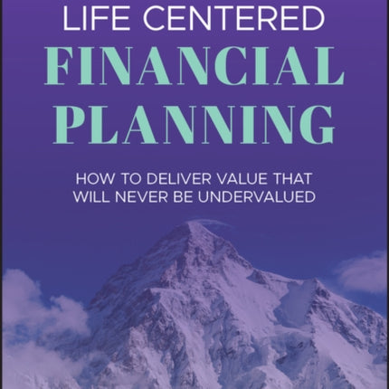 Life Centered Financial Planning: How to Deliver Value That Will Never Be Undervalued