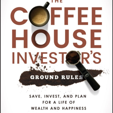 The Coffeehouse Investor's Ground Rules: Save, Invest, and Plan for a Life of Wealth and Happiness