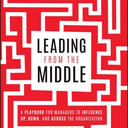 Leading from the Middle: A Playbook for Managers to Influence Up, Down, and Across the Organization