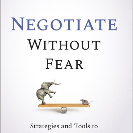 Negotiate Without Fear: Strategies and Tools to Maximize Your Outcomes