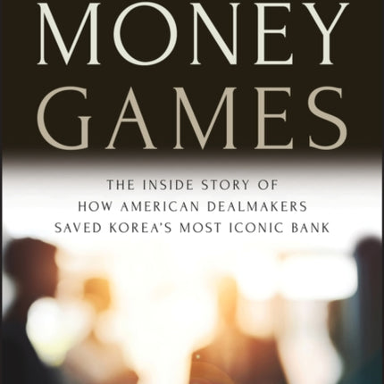 Money Games: The Inside Story of How American Dealmakers Saved Korea's Most Iconic Bank