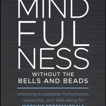 Mindfulness without the Bells and Beads: Unlocking Exceptional Performance, Leadership, and Well-being for Working Professionals