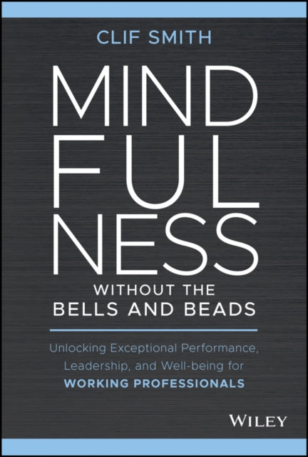 Mindfulness without the Bells and Beads: Unlocking Exceptional Performance, Leadership, and Well-being for Working Professionals