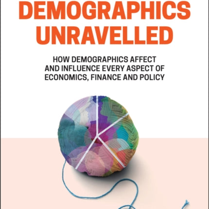 Demographics Unravelled: How Demographics Affect and Influence Every Aspect of Economics, Finance and Policy