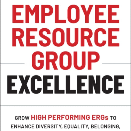 Employee Resource Group Excellence: Grow High Performing ERGs to Enhance Diversity, Equality, Belonging, and Business Impact