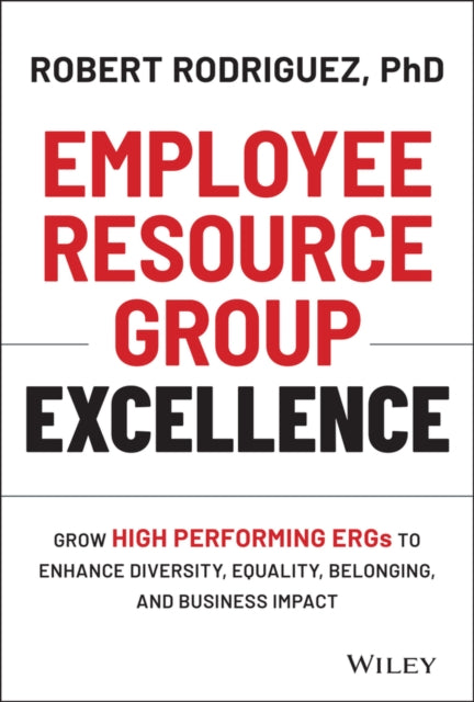 Employee Resource Group Excellence: Grow High Performing ERGs to Enhance Diversity, Equality, Belonging, and Business Impact