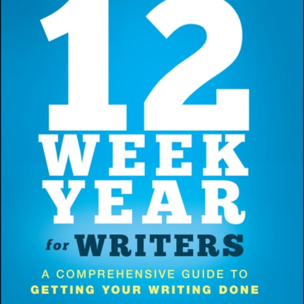 The 12 Week Year for Writers: A Comprehensive Guide to Getting Your Writing Done