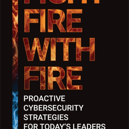 Fight Fire with Fire: Proactive Cybersecurity Strategies for Today's Leaders