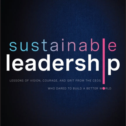 Sustainable Leadership: Lessons of Vision, Courage, and Grit from the CEOs Who Dared to Build a Better World