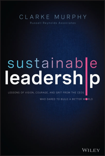 Sustainable Leadership: Lessons of Vision, Courage, and Grit from the CEOs Who Dared to Build a Better World