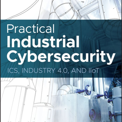 Practical Industrial Cybersecurity: ICS, Industry 4.0, and IIoT