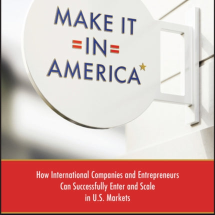 Make It in America: How International Companies and Entrepreneurs Can Successfully Enter and Scale in U.S. Markets