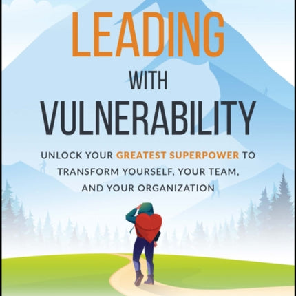 Leading with Vulnerability: Unlock Your Greatest Superpower to Transform Yourself, Your Team, and Your Organization