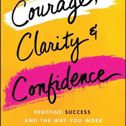 Courage, Clarity, and Confidence: Redefine Success and the Way You Work