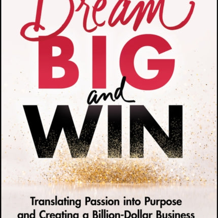 Dream Big and Win: Translating Passion into Purpose and Creating a Billion-Dollar Business