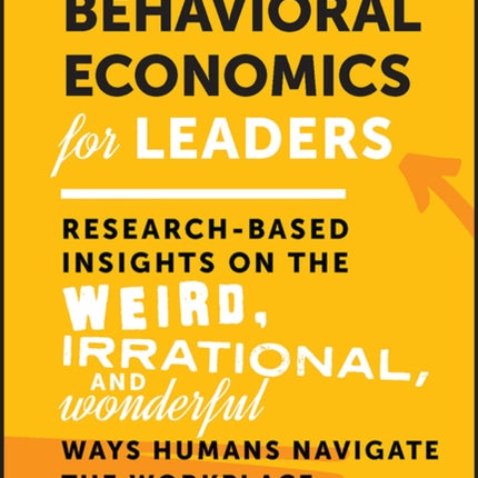 Behavioral Economics for Leaders: Research-Based Insights on the Weird, Irrational, and Wonderful Ways Humans Navigate the Workplace