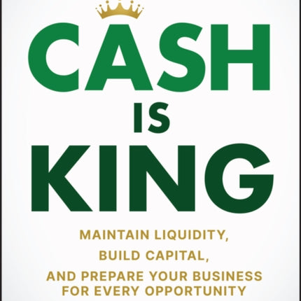 Cash Is King  Maintain Liquidity Build Capital and Prepare Your Business for Every Opportunity