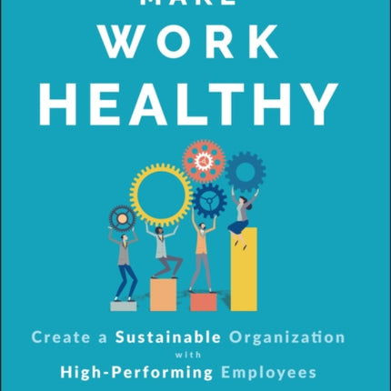 Make Work Healthy: Create a Sustainable Organization with High-Performing Employees