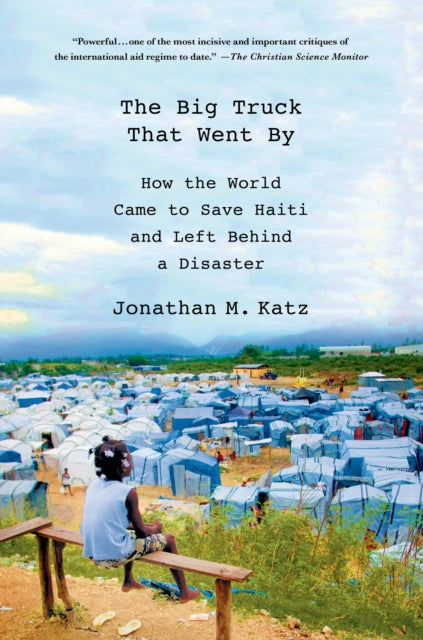 The Big Truck That Went by: How the World Came to Save Haiti and Left Behind a Disaster