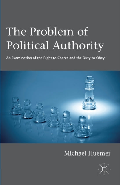 The Problem of Political Authority: An Examination of the Right to Coerce and the Duty to Obey