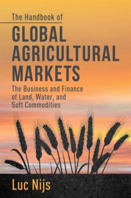 The Handbook of Global Agricultural Markets The Business and Finance of Land Water and Soft Commodities